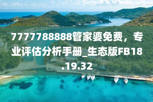 7777788888管家婆免费，专业评估分析手册_生态版FB18.19.32