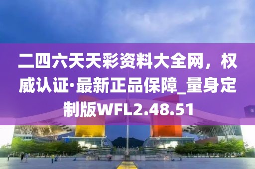 二四六天天彩资料大全网，权威认证·最新正品保障_量身定制版WFL2.48.51