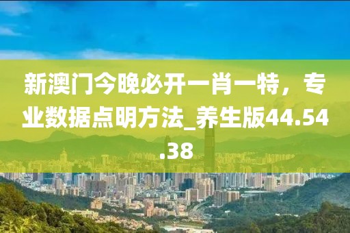 新澳门今晚必开一肖一特，专业数据点明方法_养生版44.54.38