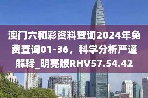 澳门六和彩资料查询2024年免费查询01-36，科学分析严谨解释_明亮版RHV57.54.42