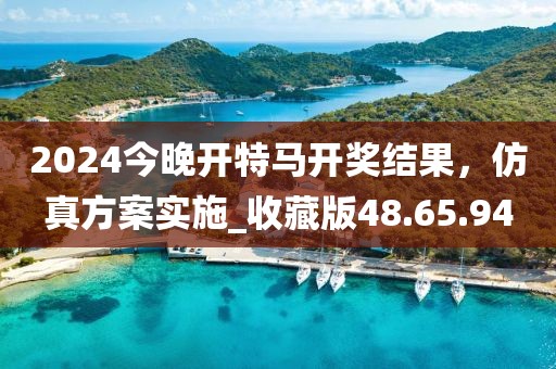 2024今晚开特马开奖结果，仿真方案实施_收藏版48.65.94