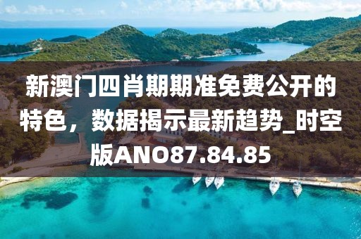 新澳门四肖期期准免费公开的特色，数据揭示最新趋势_时空版ANO87.84.85