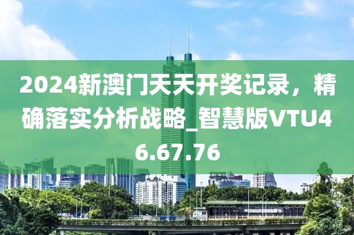 2024新澳门天天开奖记录，精确落实分析战略_智慧版VTU46.67.76