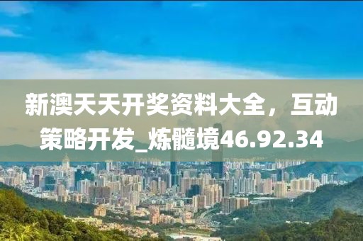 新澳天天开奖资料大全，互动策略开发_炼髓境46.92.34