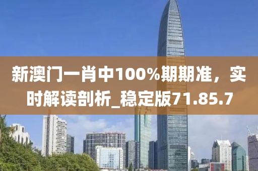 新澳门一肖中100%期期准，实时解读剖析_稳定版71.85.7