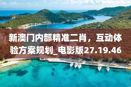新澳门内部精准二肖，互动体验方案规划_电影版27.19.46