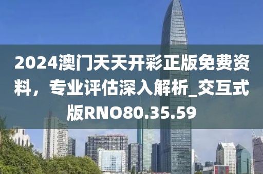 2024澳门天天开彩正版免费资料，专业评估深入解析_交互式版RNO80.35.59