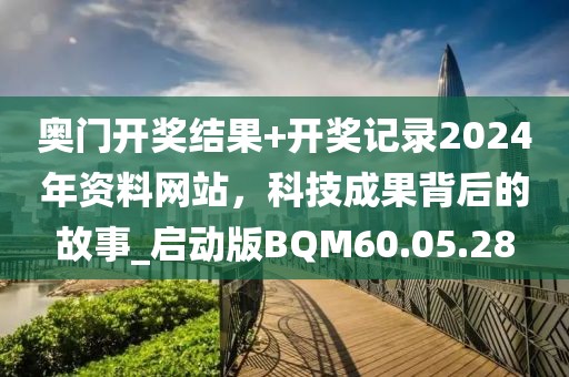 奥门开奖结果+开奖记录2024年资料网站，科技成果背后的故事_启动版BQM60.05.28