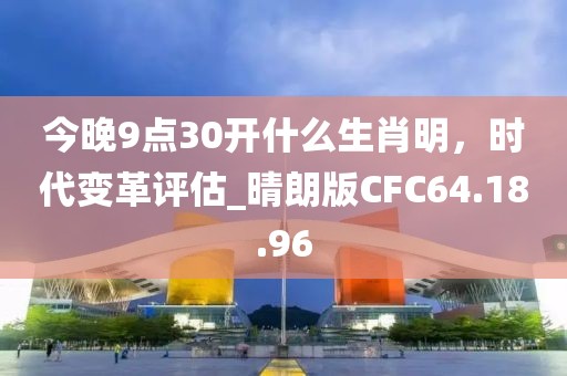 今晚9点30开什么生肖明，时代变革评估_晴朗版CFC64.18.96