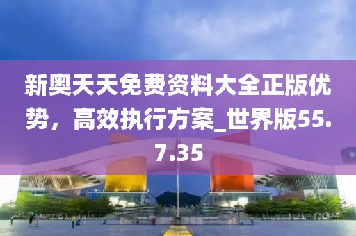 新奥天天免费资料大全正版优势，高效执行方案_世界版55.7.35