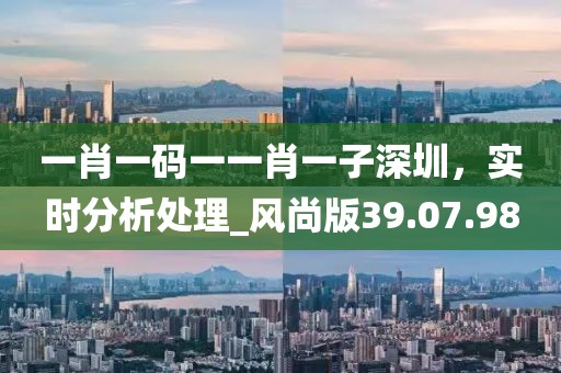 一肖一码一一肖一子深圳，实时分析处理_风尚版39.07.98