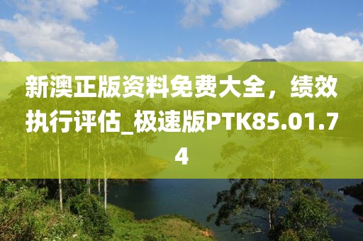 新澳正版资料免费大全，绩效执行评估_极速版PTK85.01.74