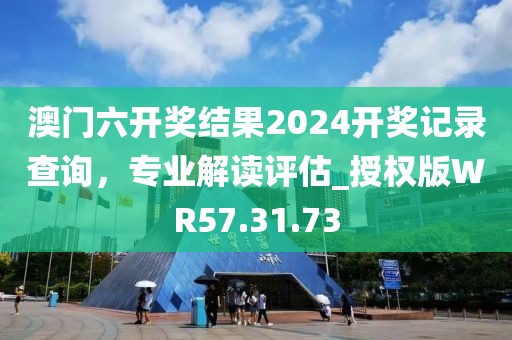 澳门六开奖结果2024开奖记录查询，专业解读评估_授权版WR57.31.73