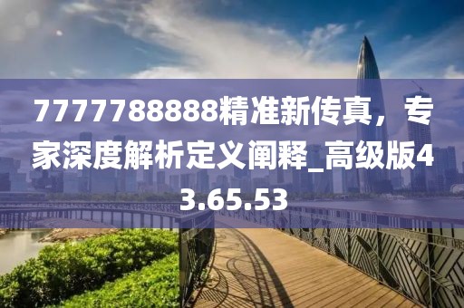 7777788888精准新传真，专家深度解析定义阐释_高级版43.65.53