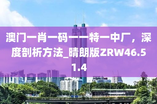 澳门一肖一码一一特一中厂，深度剖析方法_晴朗版ZRW46.51.4