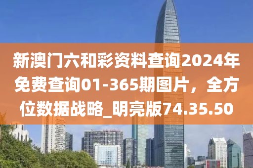 新澳门六和彩资料查询2024年免费查询01-365期图片，全方位数据战略_明亮版74.35.50