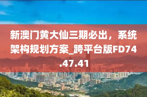 新澳门黄大仙三期必出，系统架构规划方案_跨平台版FD74.47.41
