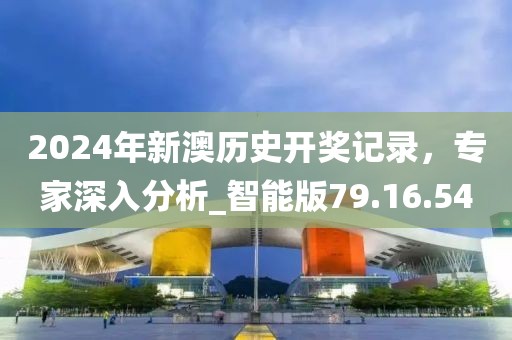 2024年新澳历史开奖记录，专家深入分析_智能版79.16.54