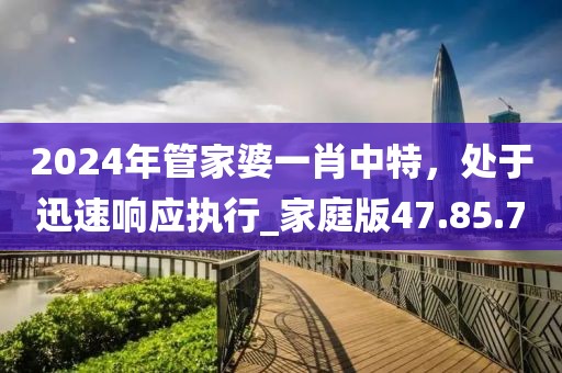 2024年管家婆一肖中特，处于迅速响应执行_家庭版47.85.7