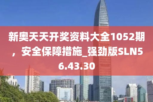 新奥天天开奖资料大全1052期，安全保障措施_强劲版SLN56.43.30