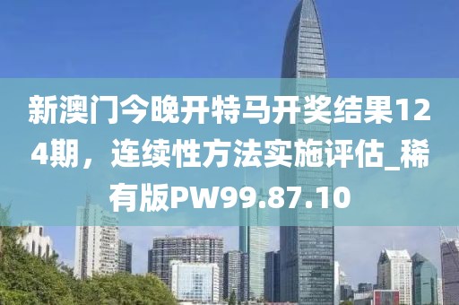 新澳门今晚开特马开奖结果124期，连续性方法实施评估_稀有版PW99.87.10