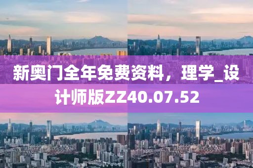 新奥门全年免费资料，理学_设计师版ZZ40.07.52