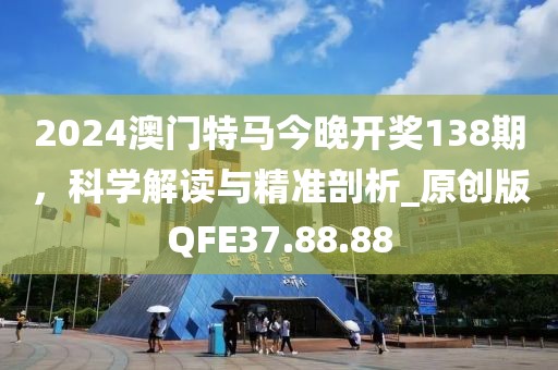 2024澳门特马今晚开奖138期，科学解读与精准剖析_原创版QFE37.88.88