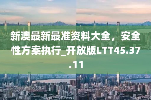新澳最新最准资料大全，安全性方案执行_开放版LTT45.37.11