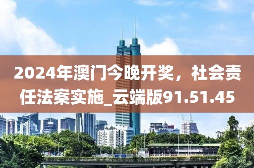 2024年澳门今晚开奖，社会责任法案实施_云端版91.51.45