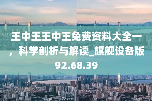 王中王王中王免费资料大全一，科学剖析与解读_旗舰设备版92.68.39