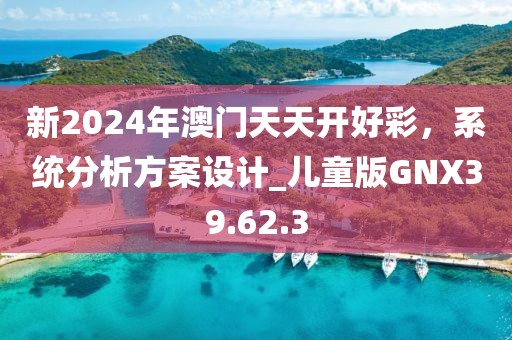 新2024年澳门天天开好彩，系统分析方案设计_儿童版GNX39.62.3