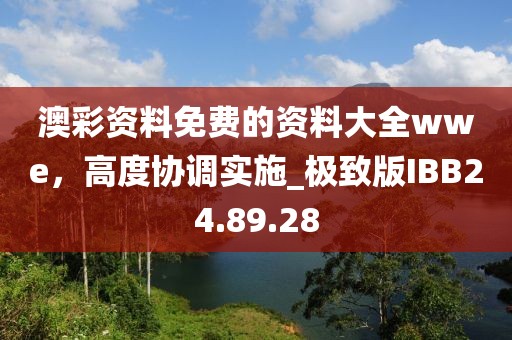 澳彩资料免费的资料大全wwe，高度协调实施_极致版IBB24.89.28