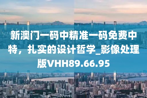 新澳门一码中精准一码免费中特，扎实的设计哲学_影像处理版VHH89.66.95