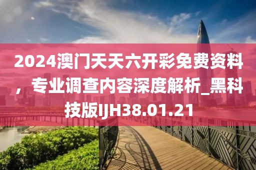 2024澳门天天六开彩免费资料，专业调查内容深度解析_黑科技版IJH38.01.21