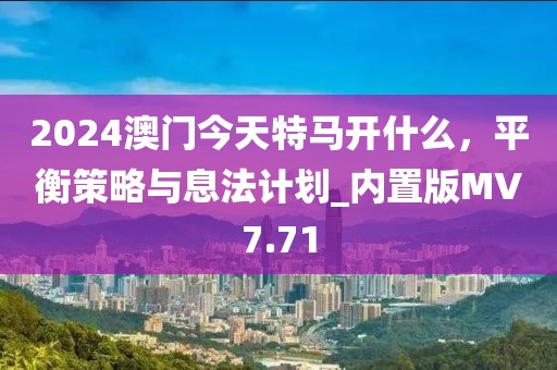 2024澳门今天特马开什么，平衡策略与息法计划_内置版MV7.71
