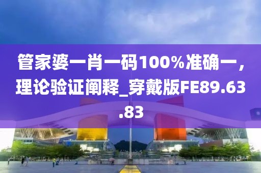 管家婆一肖一码100%准确一，理论验证阐释_穿戴版FE89.63.83