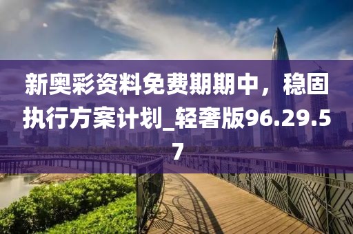 新奥彩资料免费期期中，稳固执行方案计划_轻奢版96.29.57