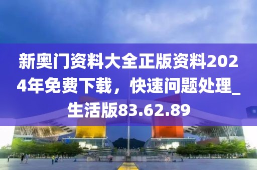 新奥门资料大全正版资料2024年免费下载，快速问题处理_生活版83.62.89
