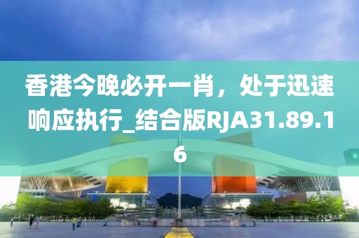 香港今晚必开一肖，处于迅速响应执行_结合版RJA31.89.16