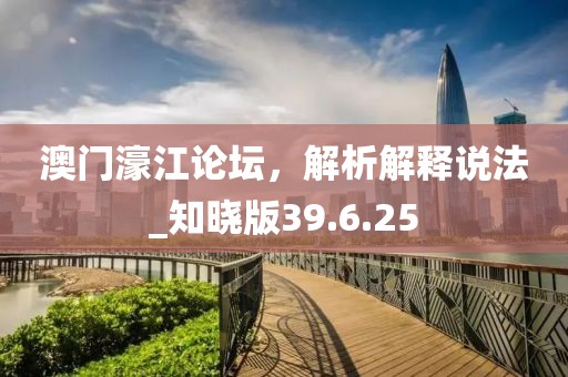 澳门濠江论坛，解析解释说法_知晓版39.6.25