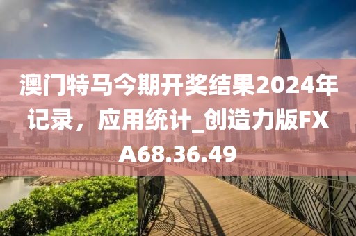 澳门特马今期开奖结果2024年记录，应用统计_创造力版FXA68.36.49