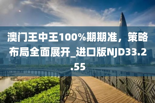 澳门王中王100%期期准，策略布局全面展开_进口版NJD33.2.55
