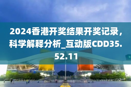2024香港开奖结果开奖记录，科学解释分析_互动版CDD35.52.11