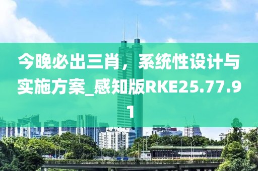 今晚必出三肖，系统性设计与实施方案_感知版RKE25.77.91