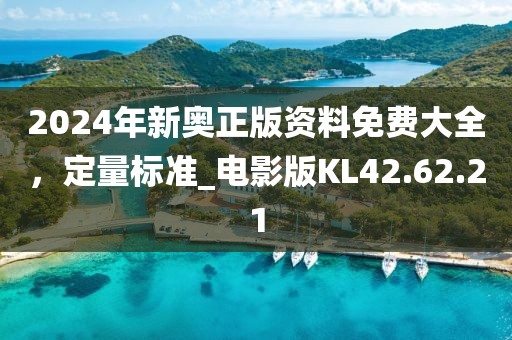 2024年新奥正版资料免费大全，定量标准_电影版KL42.62.21