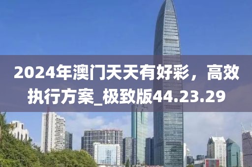 2024年澳门天天有好彩，高效执行方案_极致版44.23.29