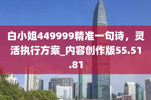 白小姐449999精准一句诗，灵活执行方案_内容创作版55.51.81