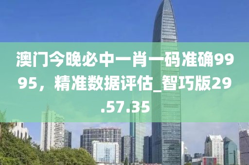 澳门今晚必中一肖一码准确9995，精准数据评估_智巧版29.57.35