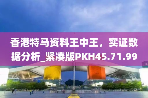 香港特马资料王中王，实证数据分析_紧凑版PKH45.71.99