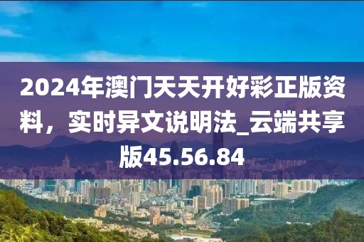 2024年澳门天天开好彩正版资料，实时异文说明法_云端共享版45.56.84